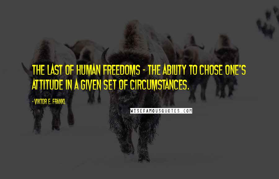 Viktor E. Frankl Quotes: The last of human freedoms - the ability to chose one's attitude in a given set of circumstances.