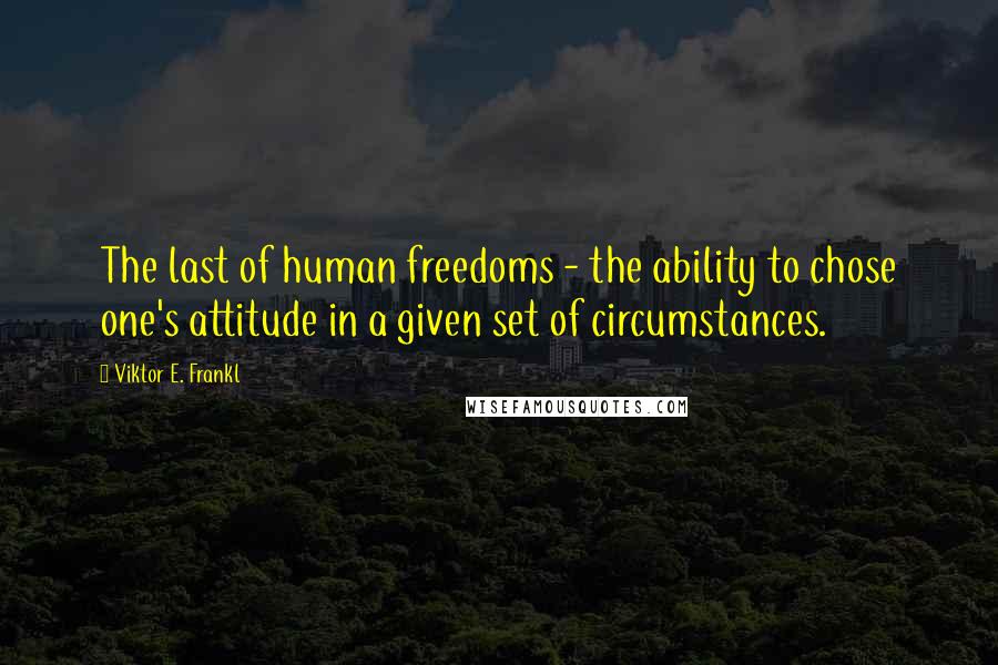 Viktor E. Frankl Quotes: The last of human freedoms - the ability to chose one's attitude in a given set of circumstances.