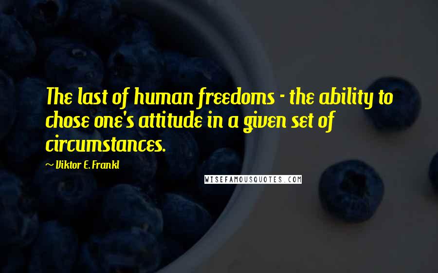 Viktor E. Frankl Quotes: The last of human freedoms - the ability to chose one's attitude in a given set of circumstances.