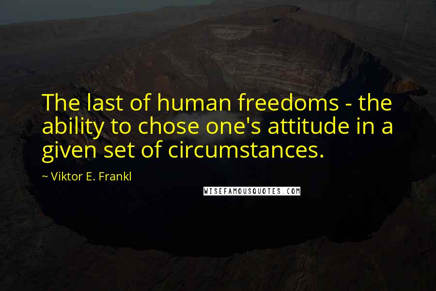 Viktor E. Frankl Quotes: The last of human freedoms - the ability to chose one's attitude in a given set of circumstances.