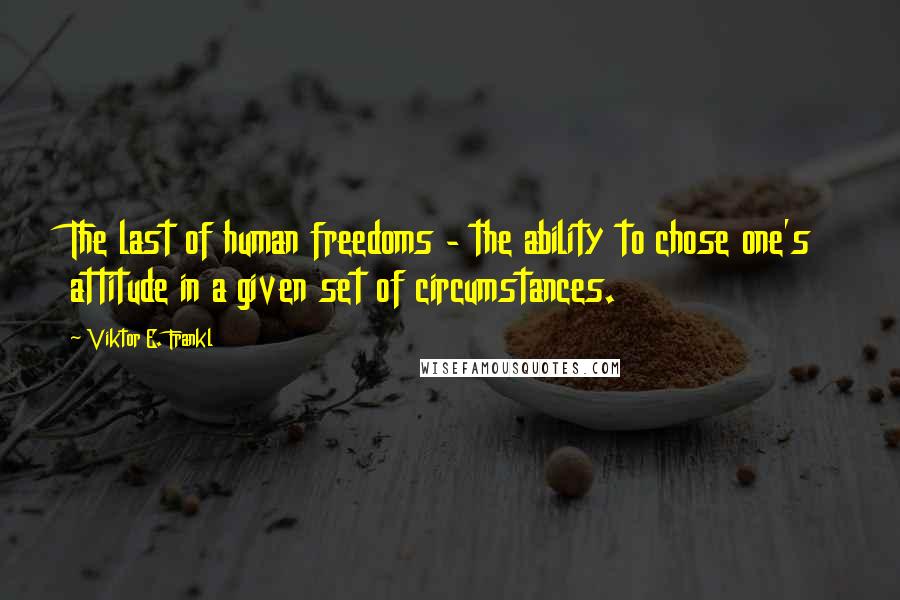 Viktor E. Frankl Quotes: The last of human freedoms - the ability to chose one's attitude in a given set of circumstances.