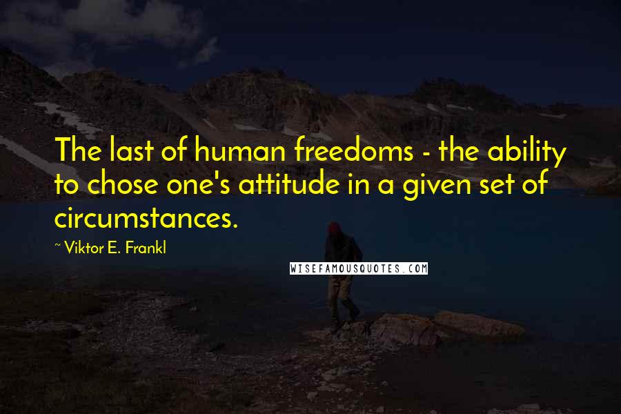 Viktor E. Frankl Quotes: The last of human freedoms - the ability to chose one's attitude in a given set of circumstances.