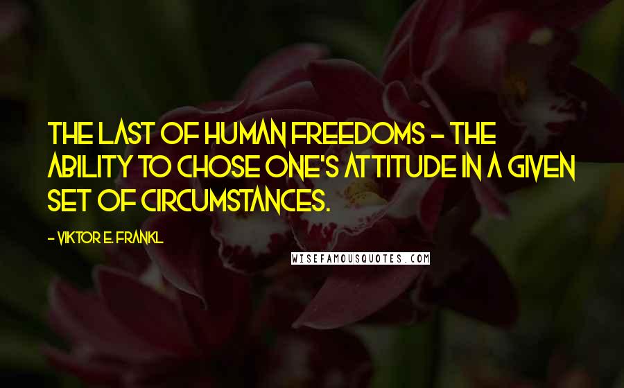 Viktor E. Frankl Quotes: The last of human freedoms - the ability to chose one's attitude in a given set of circumstances.