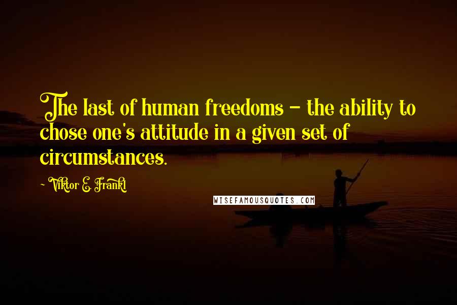 Viktor E. Frankl Quotes: The last of human freedoms - the ability to chose one's attitude in a given set of circumstances.