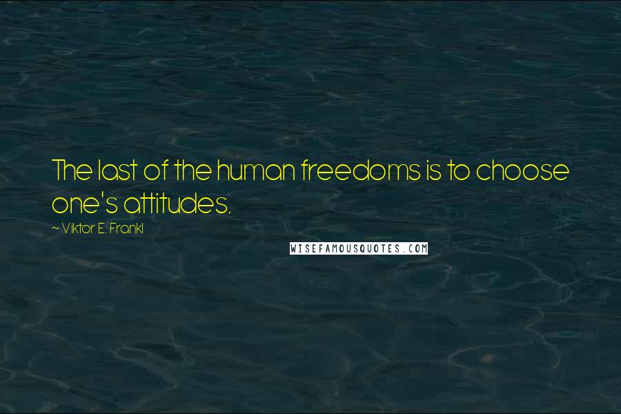 Viktor E. Frankl Quotes: The last of the human freedoms is to choose one's attitudes.
