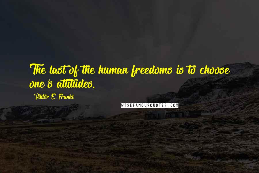 Viktor E. Frankl Quotes: The last of the human freedoms is to choose one's attitudes.