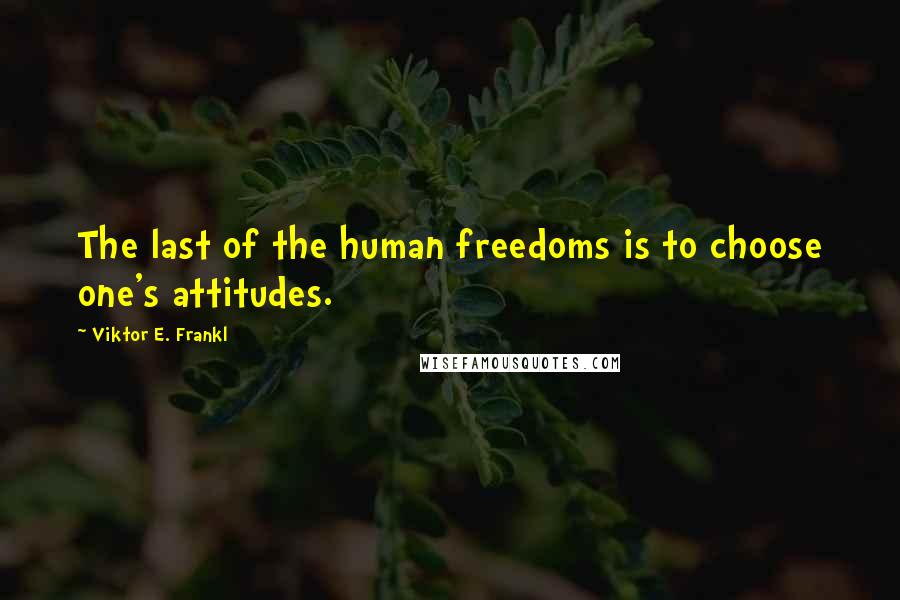 Viktor E. Frankl Quotes: The last of the human freedoms is to choose one's attitudes.