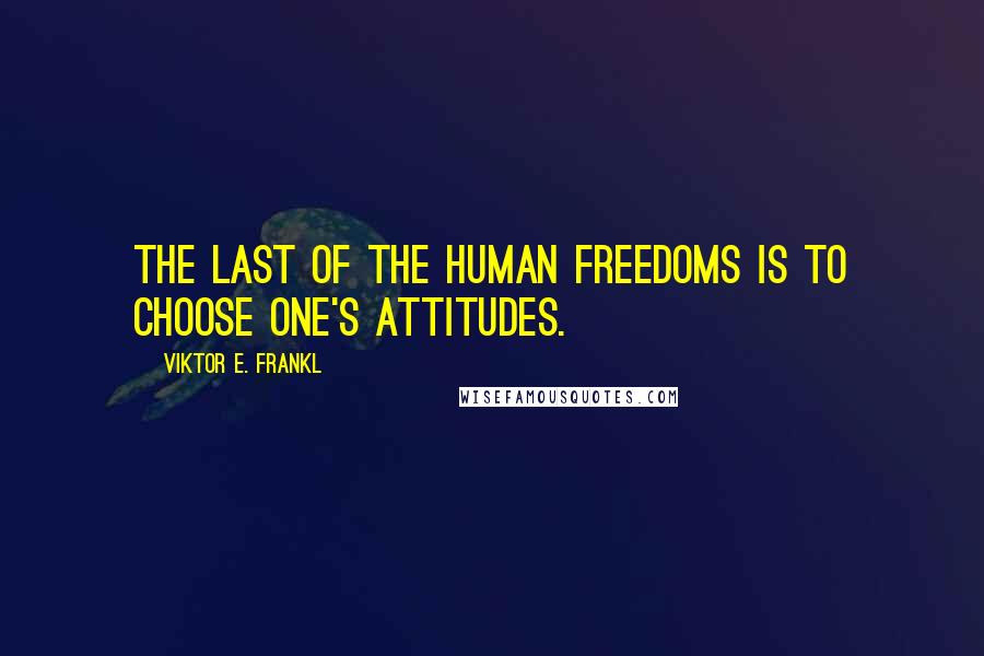 Viktor E. Frankl Quotes: The last of the human freedoms is to choose one's attitudes.