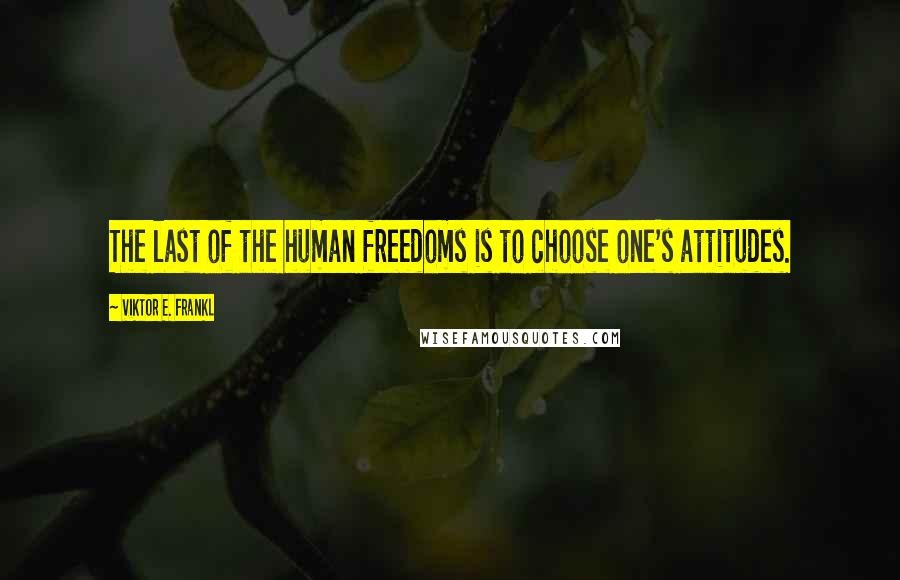 Viktor E. Frankl Quotes: The last of the human freedoms is to choose one's attitudes.