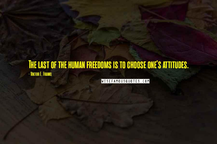 Viktor E. Frankl Quotes: The last of the human freedoms is to choose one's attitudes.