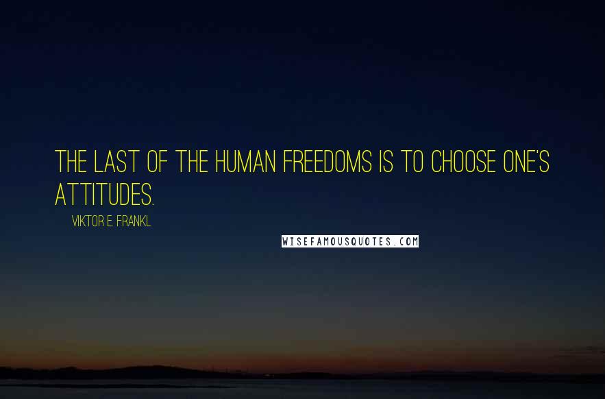 Viktor E. Frankl Quotes: The last of the human freedoms is to choose one's attitudes.