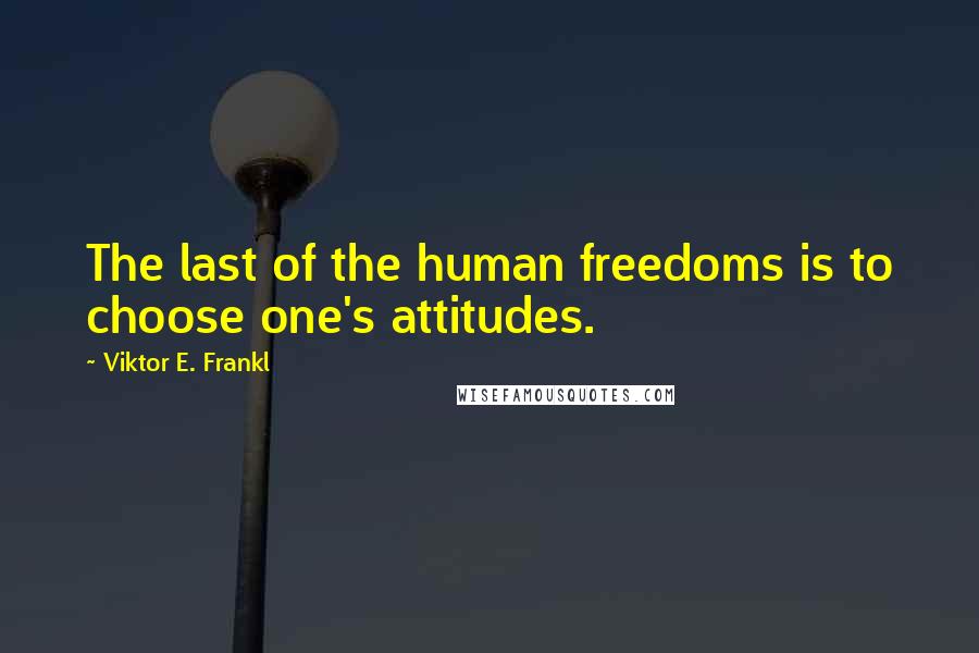 Viktor E. Frankl Quotes: The last of the human freedoms is to choose one's attitudes.