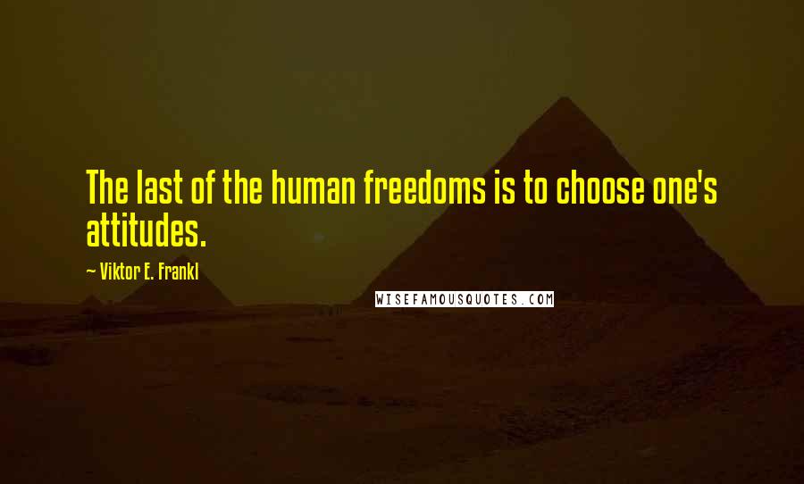 Viktor E. Frankl Quotes: The last of the human freedoms is to choose one's attitudes.