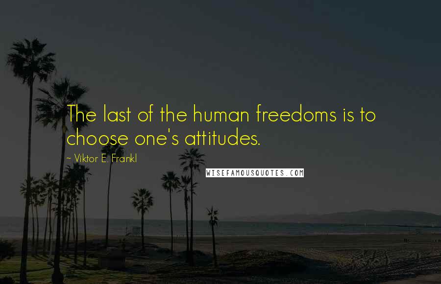 Viktor E. Frankl Quotes: The last of the human freedoms is to choose one's attitudes.