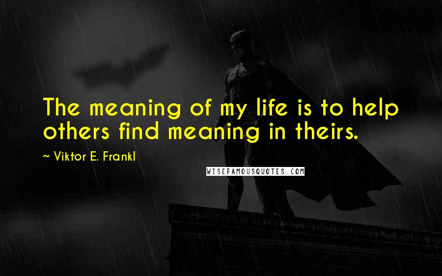 Viktor E. Frankl Quotes: The meaning of my life is to help others find meaning in theirs.