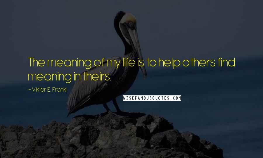 Viktor E. Frankl Quotes: The meaning of my life is to help others find meaning in theirs.