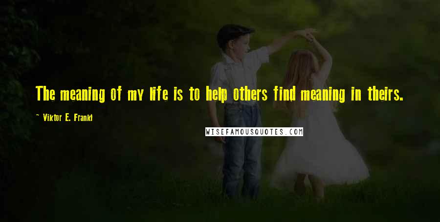 Viktor E. Frankl Quotes: The meaning of my life is to help others find meaning in theirs.