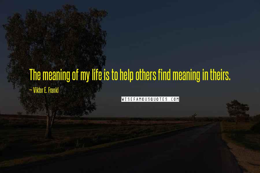 Viktor E. Frankl Quotes: The meaning of my life is to help others find meaning in theirs.