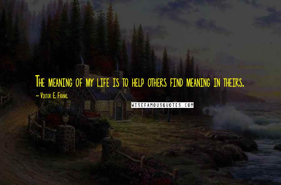 Viktor E. Frankl Quotes: The meaning of my life is to help others find meaning in theirs.