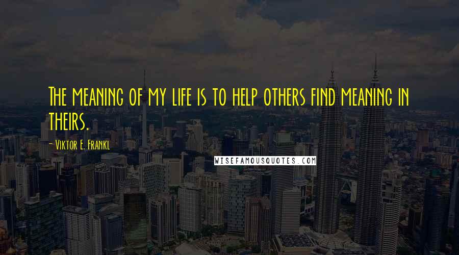 Viktor E. Frankl Quotes: The meaning of my life is to help others find meaning in theirs.