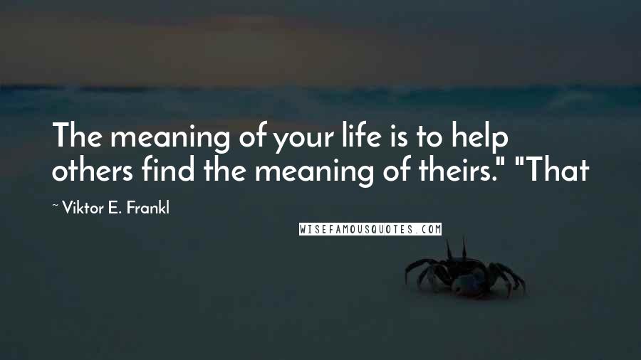 Viktor E. Frankl Quotes: The meaning of your life is to help others find the meaning of theirs." "That