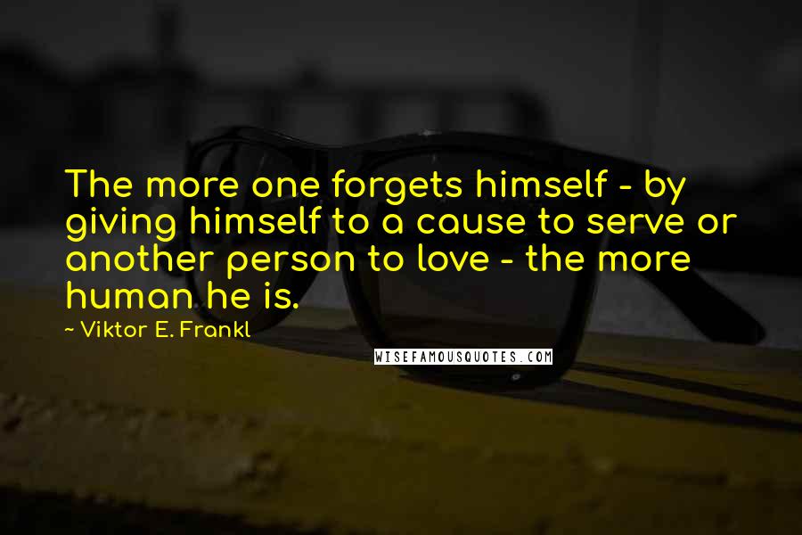 Viktor E. Frankl Quotes: The more one forgets himself - by giving himself to a cause to serve or another person to love - the more human he is.