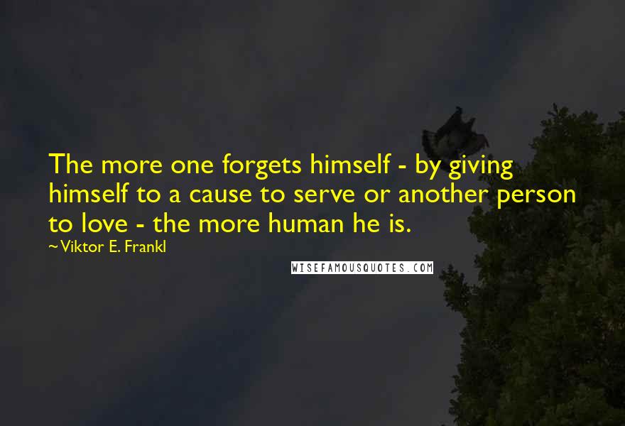 Viktor E. Frankl Quotes: The more one forgets himself - by giving himself to a cause to serve or another person to love - the more human he is.