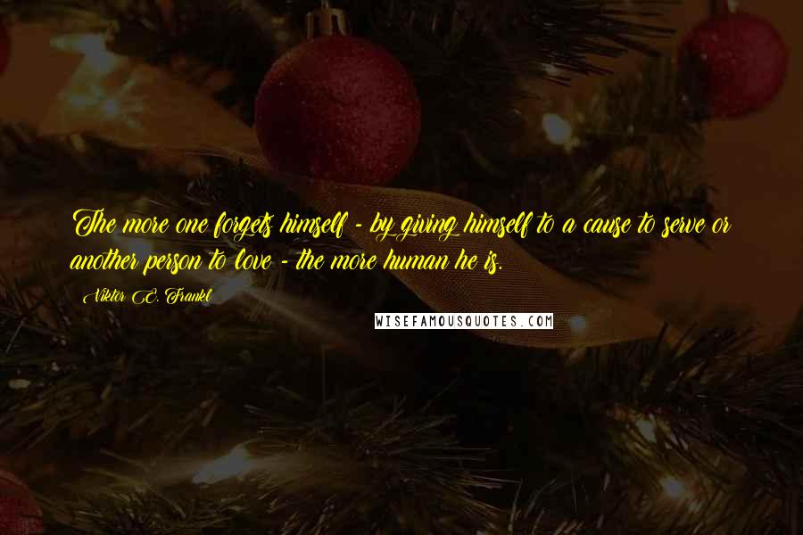 Viktor E. Frankl Quotes: The more one forgets himself - by giving himself to a cause to serve or another person to love - the more human he is.