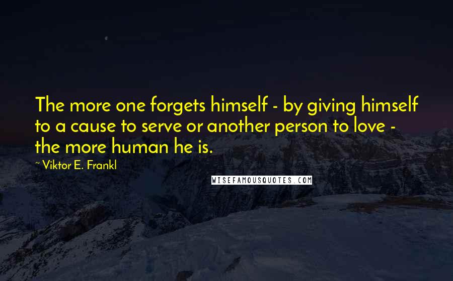 Viktor E. Frankl Quotes: The more one forgets himself - by giving himself to a cause to serve or another person to love - the more human he is.