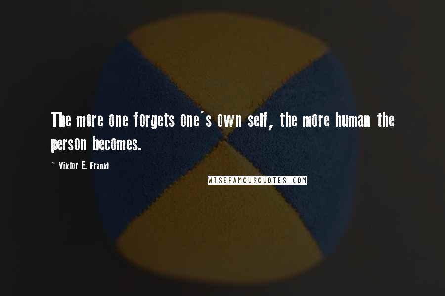 Viktor E. Frankl Quotes: The more one forgets one's own self, the more human the person becomes.