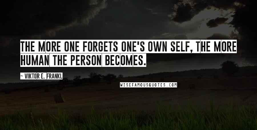 Viktor E. Frankl Quotes: The more one forgets one's own self, the more human the person becomes.