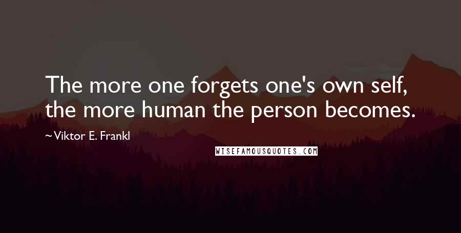 Viktor E. Frankl Quotes: The more one forgets one's own self, the more human the person becomes.