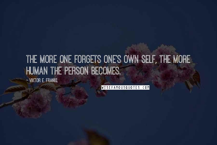 Viktor E. Frankl Quotes: The more one forgets one's own self, the more human the person becomes.