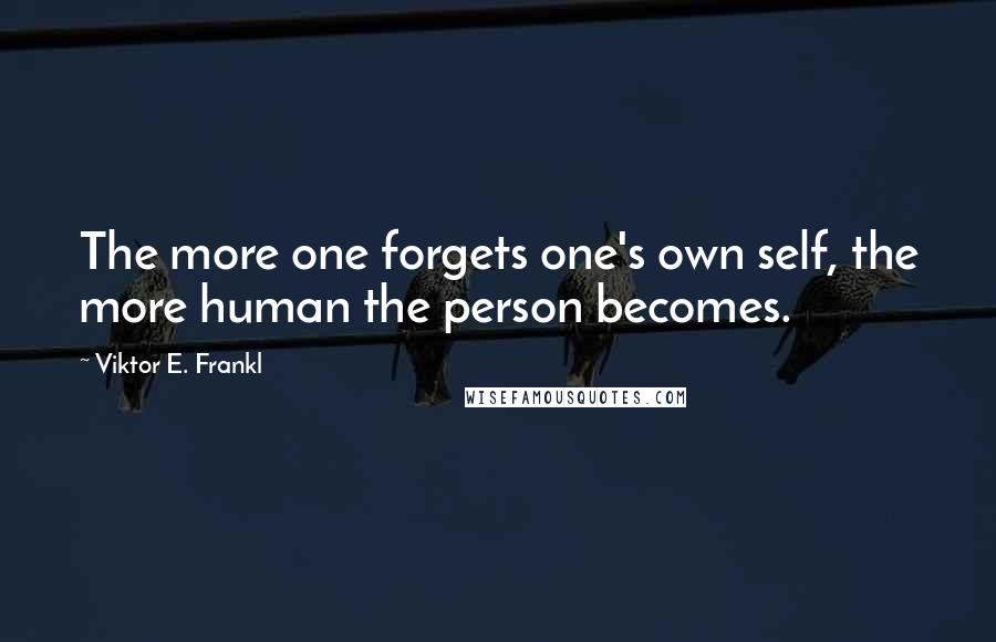 Viktor E. Frankl Quotes: The more one forgets one's own self, the more human the person becomes.