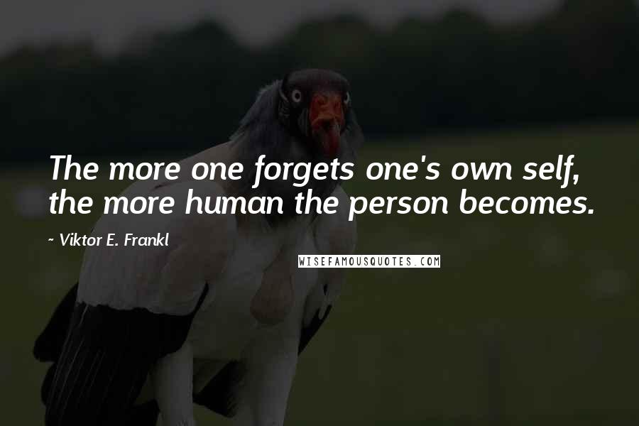 Viktor E. Frankl Quotes: The more one forgets one's own self, the more human the person becomes.