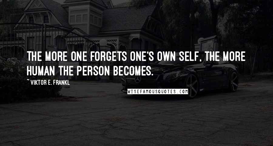 Viktor E. Frankl Quotes: The more one forgets one's own self, the more human the person becomes.