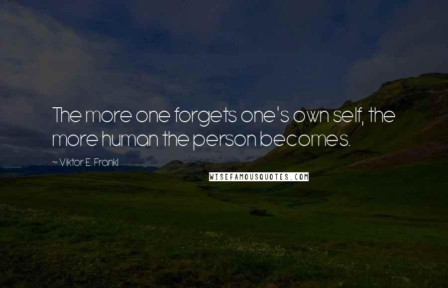 Viktor E. Frankl Quotes: The more one forgets one's own self, the more human the person becomes.