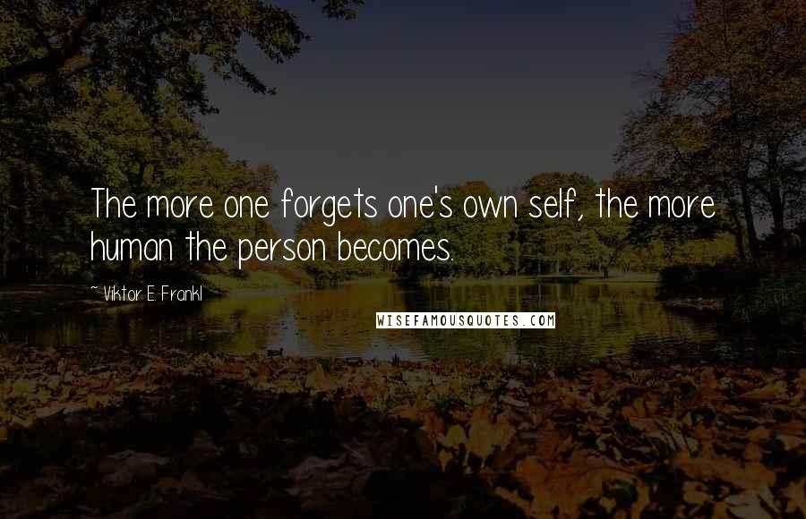 Viktor E. Frankl Quotes: The more one forgets one's own self, the more human the person becomes.