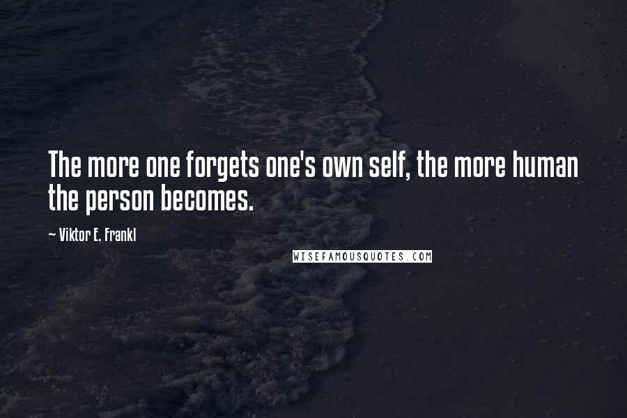 Viktor E. Frankl Quotes: The more one forgets one's own self, the more human the person becomes.