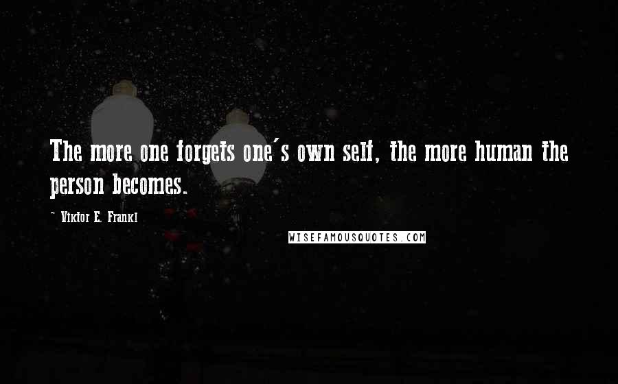 Viktor E. Frankl Quotes: The more one forgets one's own self, the more human the person becomes.