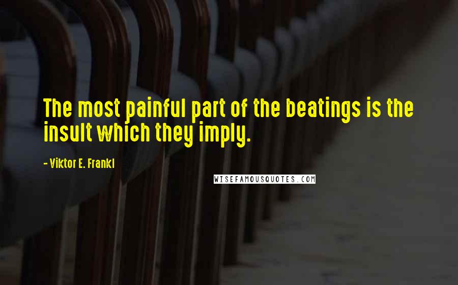 Viktor E. Frankl Quotes: The most painful part of the beatings is the insult which they imply.