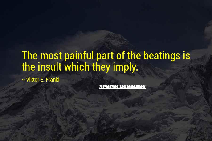 Viktor E. Frankl Quotes: The most painful part of the beatings is the insult which they imply.