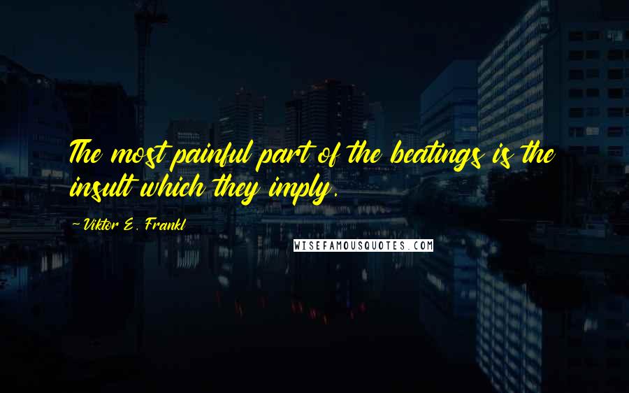 Viktor E. Frankl Quotes: The most painful part of the beatings is the insult which they imply.