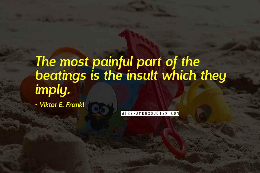 Viktor E. Frankl Quotes: The most painful part of the beatings is the insult which they imply.