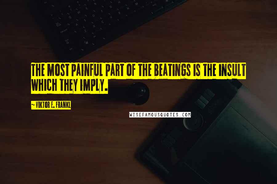 Viktor E. Frankl Quotes: The most painful part of the beatings is the insult which they imply.