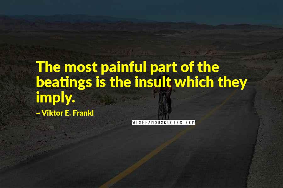 Viktor E. Frankl Quotes: The most painful part of the beatings is the insult which they imply.