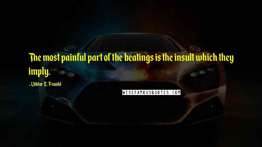 Viktor E. Frankl Quotes: The most painful part of the beatings is the insult which they imply.