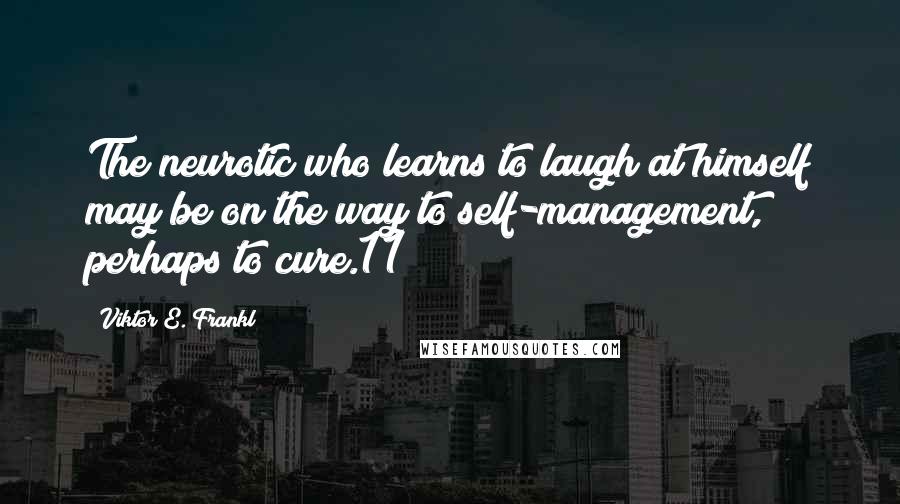 Viktor E. Frankl Quotes: The neurotic who learns to laugh at himself may be on the way to self-management, perhaps to cure.11