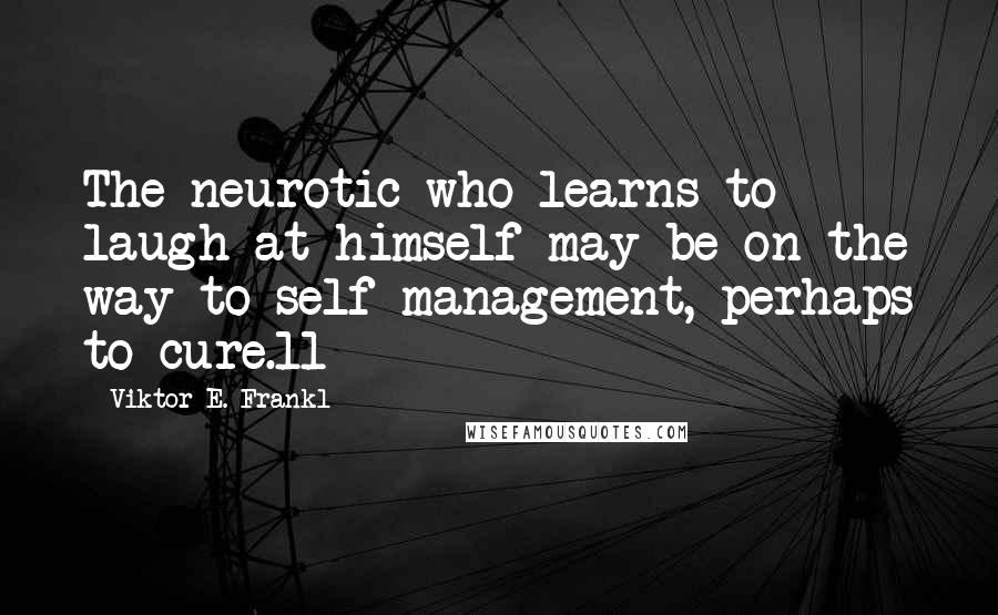 Viktor E. Frankl Quotes: The neurotic who learns to laugh at himself may be on the way to self-management, perhaps to cure.11