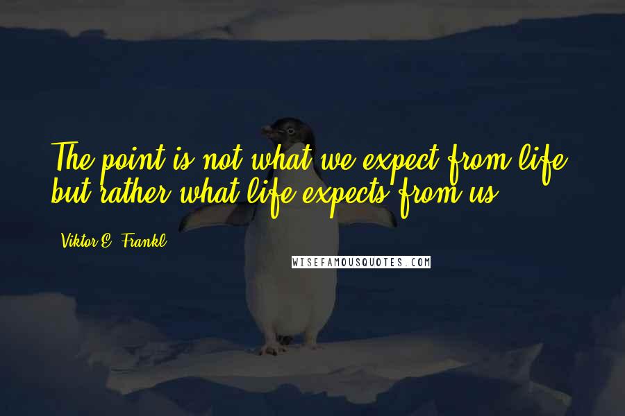 Viktor E. Frankl Quotes: The point is not what we expect from life, but rather what life expects from us.